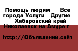 Помощь людям . - Все города Услуги » Другие   . Хабаровский край,Николаевск-на-Амуре г.